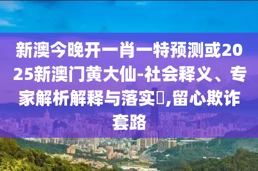 新澳今晚開一肖一特預(yù)測或2025新澳門黃大仙-社會釋義、專家解析解釋與落實?,留心欺詐套路